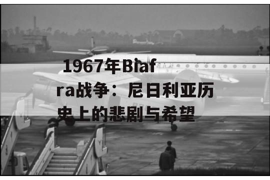  1967年Biafra战争：尼日利亚历史上的悲剧与希望