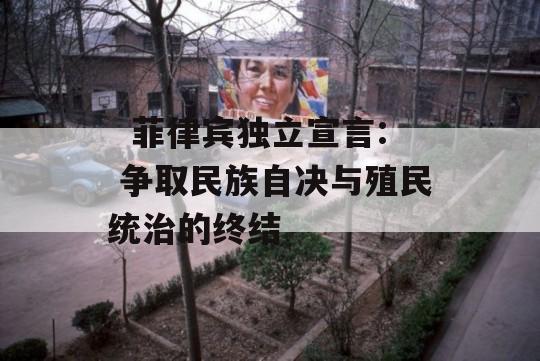   菲律宾独立宣言: 争取民族自决与殖民统治的终结