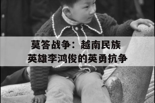  莫答战争：越南民族英雄李鸿俊的英勇抗争