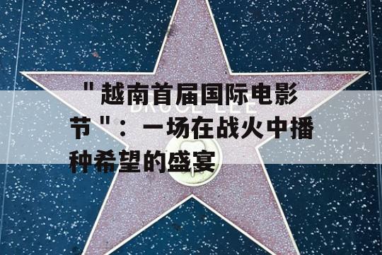  ＂越南首届国际电影节＂：一场在战火中播种希望的盛宴